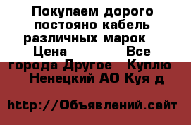 Покупаем дорого постояно кабель различных марок  › Цена ­ 60 000 - Все города Другое » Куплю   . Ненецкий АО,Куя д.